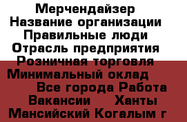 Мерчендайзер › Название организации ­ Правильные люди › Отрасль предприятия ­ Розничная торговля › Минимальный оклад ­ 26 000 - Все города Работа » Вакансии   . Ханты-Мансийский,Когалым г.